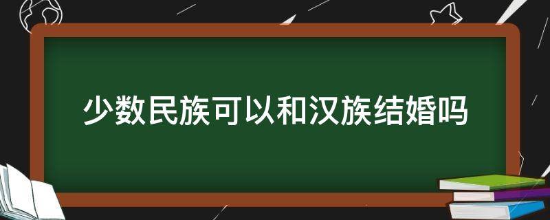 少数民族可以和汉族结婚吗（少数民族不可以与汉族结婚）