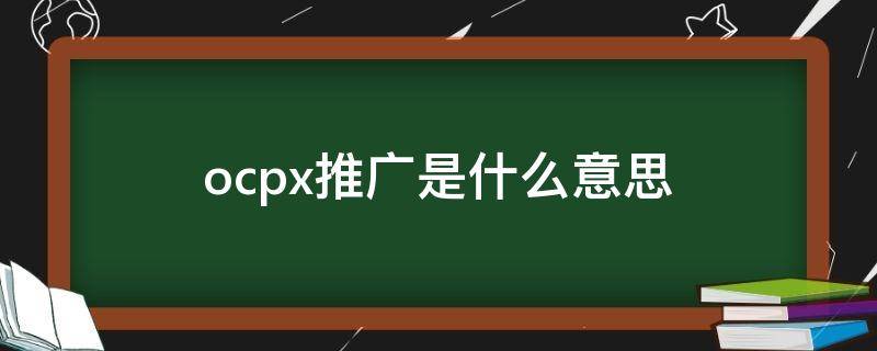 ocpx推广是什么意思（ocpx推广是什么意思 视频）