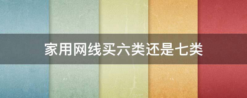 家用网线买六类还是七类 5类6类水晶头通用吗