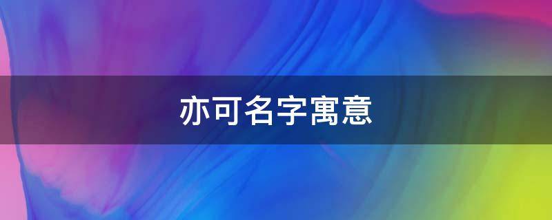 亦可名字寓意（亦可名字寓意取自诗经）