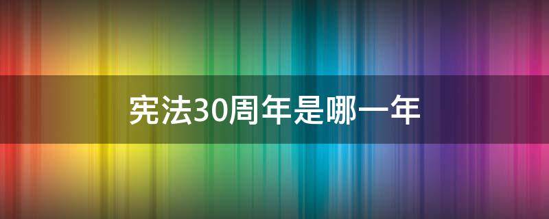 宪法30周年是哪一年（宪法30周年是哪一年几月几日）