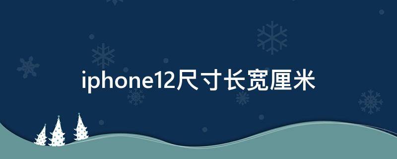 iphone12尺寸长宽厘米 iphone12尺寸长度
