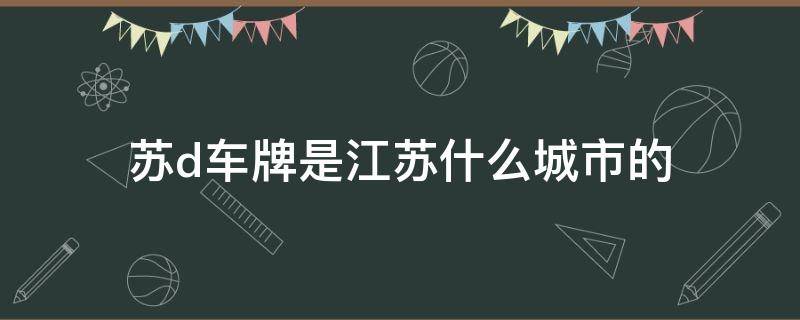 苏d车牌是江苏什么城市的（苏d是哪里的车牌号码）
