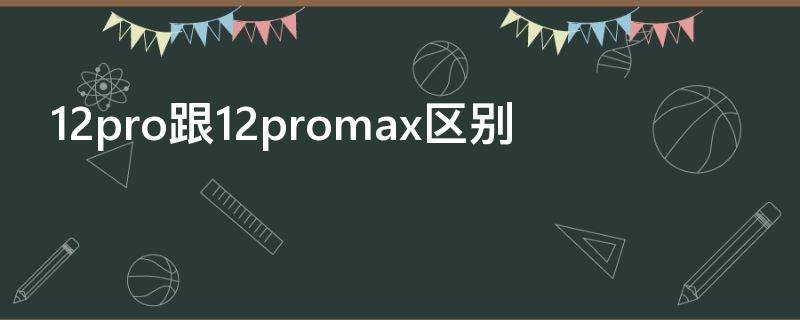 12pro跟12promax区别 12pro和promax哪个更值得买