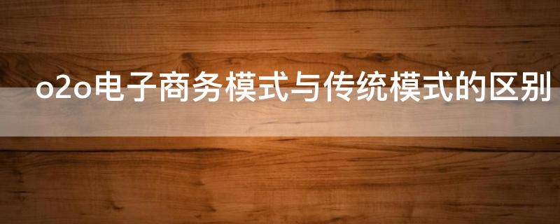 o2o电子商务模式与传统模式的区别