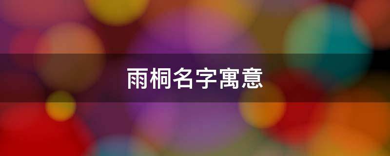 雨桐名字寓意（雨桐名字寓意男孩）