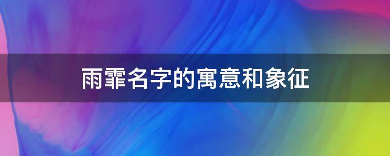 雨霏名字的寓意和象征（女孩取名禁忌用雨字）