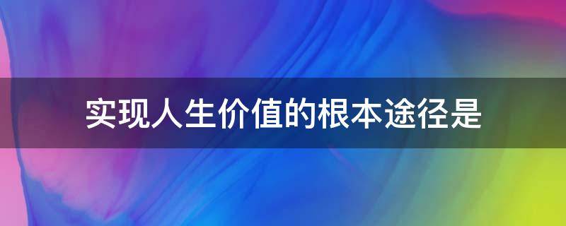 实现人生价值的根本途径是 实现人生价值的根本途径是A
