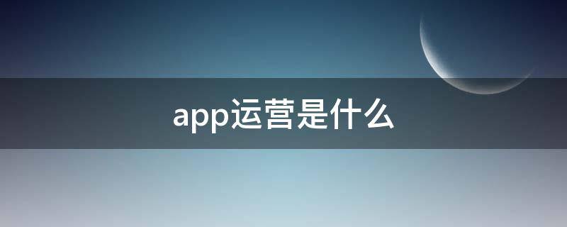 app运营是什么 APP运营是什么职位