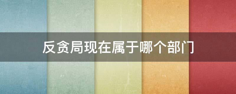 反贪局现在属于哪个部门（反贪局现在属于哪个部门反贪局所什么级县城）
