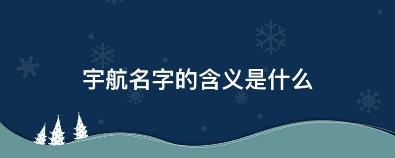 宇航名字的含义是什么 宇航男孩这个名字的寓意