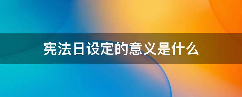 宪法日设定的意义是什么 宪法日设置的意义