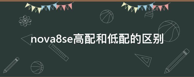nova8se高配和低配的区别 nova8se高配跟低配有什么区别