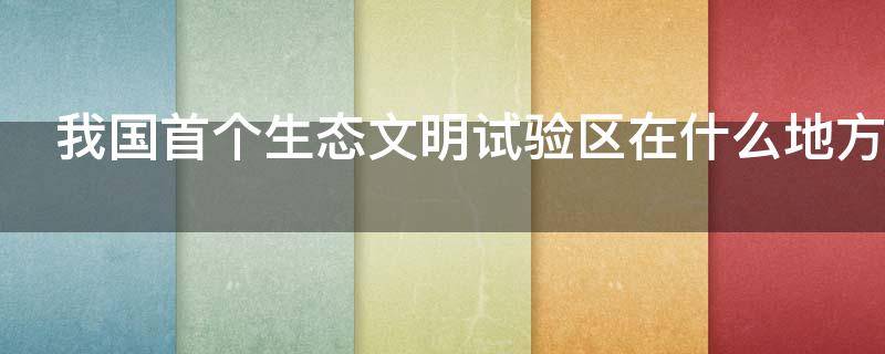 我国首个生态文明试验区在什么地方（我国首个生态文明试验区在什么地方成立）