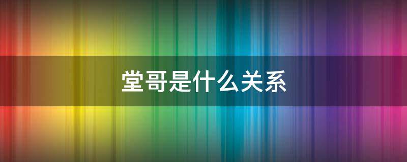 堂哥是什么关系（堂弟堂哥是什么关系）