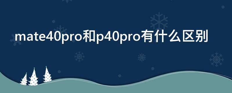 mate40pro和p40pro有什么区别（mate40 pro和p40pro哪个好）