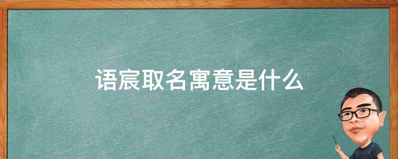 语宸取名寓意是什么（晨,辰,宸哪个寓意好）