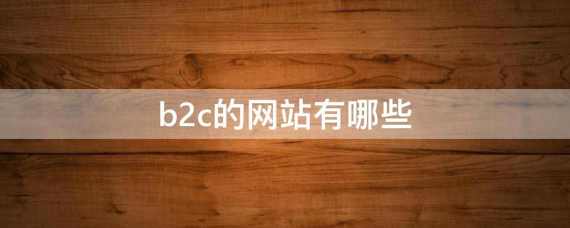 b2c的网站有哪些 b2c的网站有哪些网站