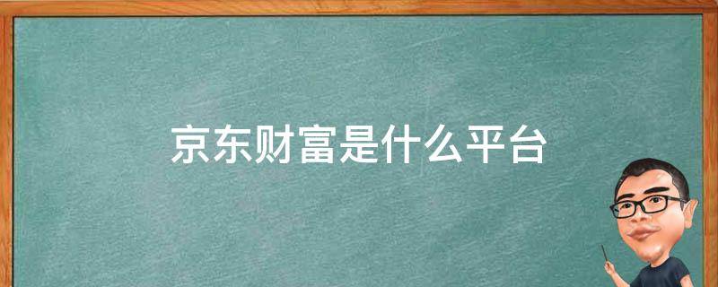 京东财富是什么平台 京东财富是什么平台公司