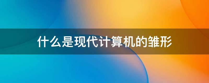 什么是现代计算机的雏形 简述计算机的发展