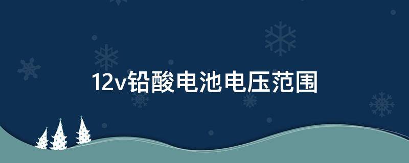 12v铅酸电池电压范围（12v铅酸电池电压范围是多少）
