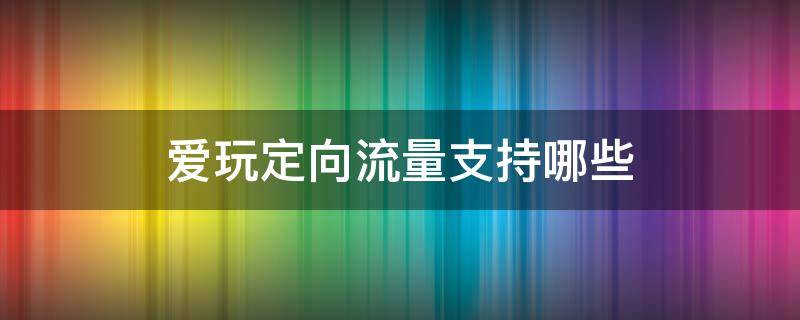 爱玩定向流量支持哪些 爱玩定向流量6g可选包怎么用