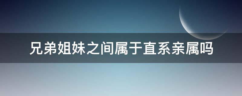兄弟姐妹之间属于直系亲属吗 兄弟姐妹之间属于直系亲属吗知乎