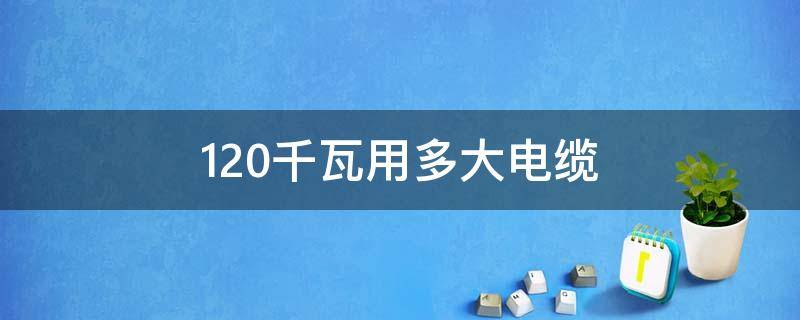 120千瓦用多大电缆（120千瓦用多大电缆380v）