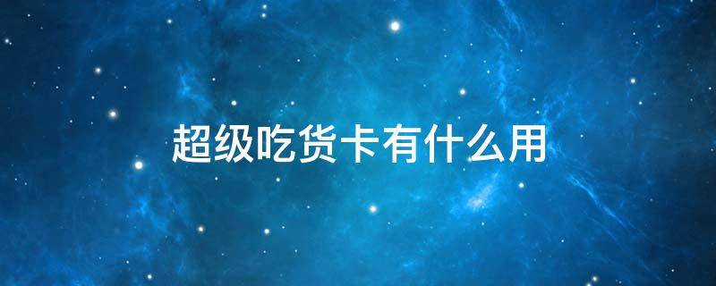 超级吃货卡有什么用（超级吃货卡有什么用处）