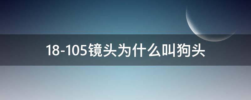 18-105镜头为什么叫狗头（16-50镜头为什么叫狗头）