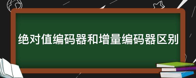 绝对值编码器和增量编码器区别 绝对值编码器和增量编码器哪个好?