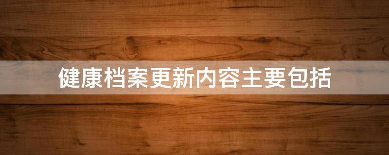健康档案更新内容主要包括（健康档案更新内容主要包括什么和什么）