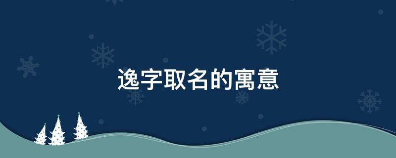 逸字取名的寓意 逸字取名的寓意和含义
