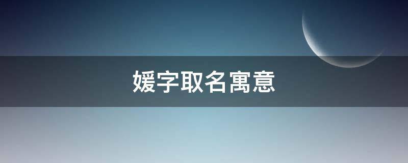 媛字取名寓意（媛字取名寓意及含义）