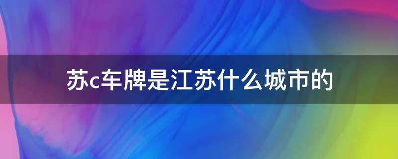 苏c车牌是江苏什么城市的 苏c车牌是江苏什么城市的区号多少