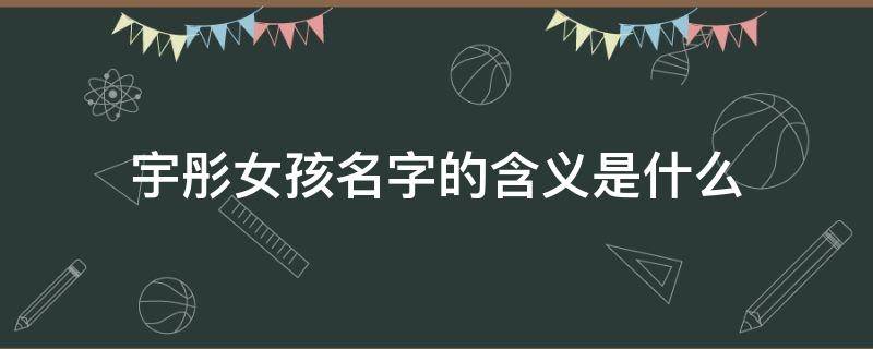 宇彤女孩名字的含义是什么 宇彤的名字来源