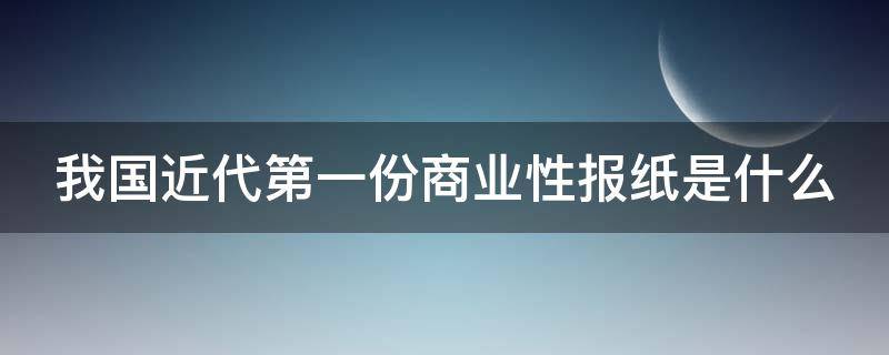 我国近代第一份商业性报纸是什么 我国近代第一部商业性报纸是什么