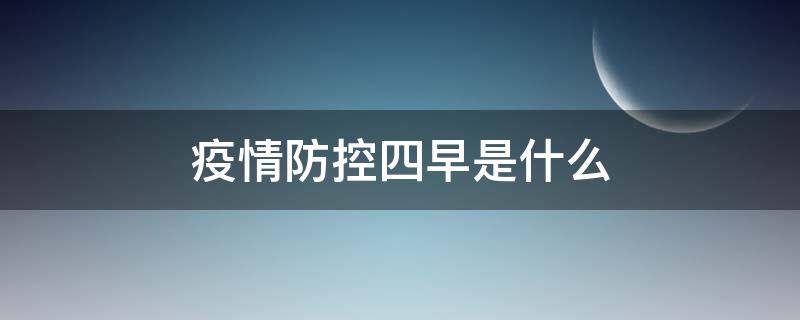 疫情防控四早是什么（疫情防控四早是什么意思）