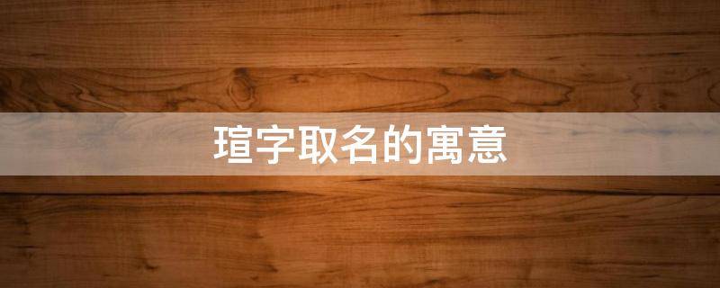 瑄字取名的寓意（瑄字取名的寓意是什么）
