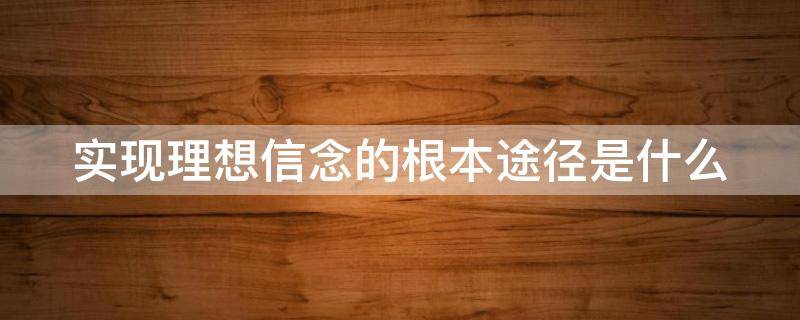 实现理想信念的根本途径是什么（实现理想信念的根本途径是什么意思）