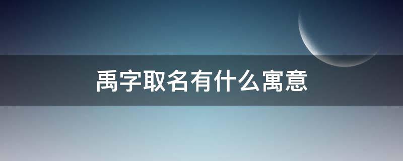 禹字取名有什么寓意 禹字取名什么寓意男孩