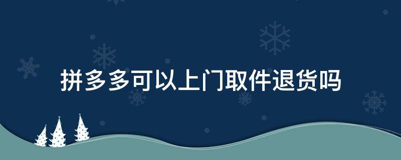 拼多多可以上门取件退货吗 拼多多可以上门取件嘛