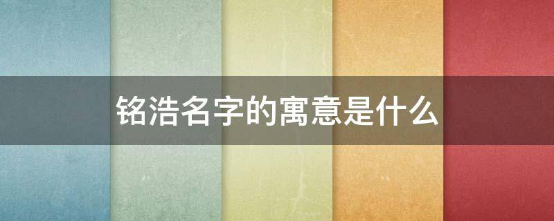 铭浩名字的寓意是什么 铭字为何不能取名字