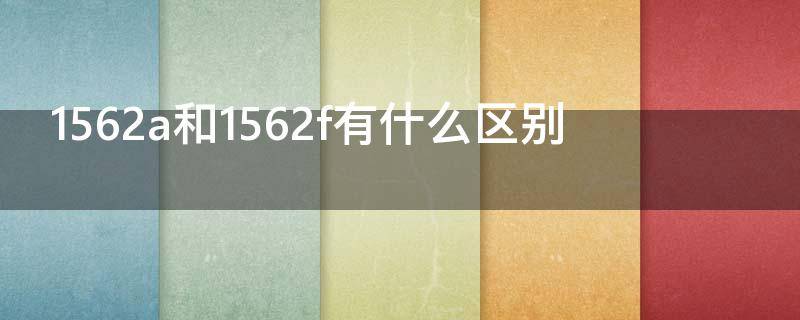 1562a和1562f有什么区别（1562a跟1562f有什么区别）