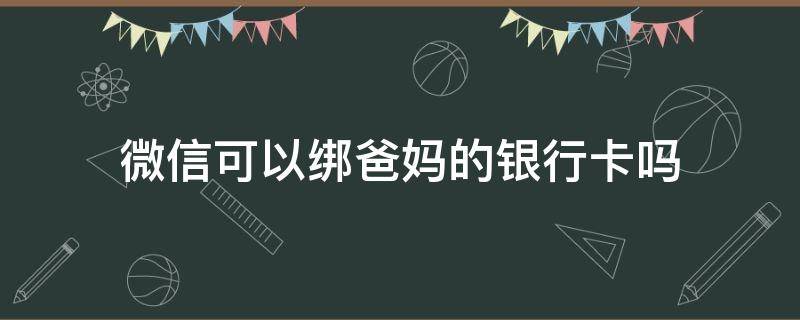 微信可以绑爸妈的银行卡吗 微信可以绑爸妈的银行卡吗微信怎么取消实名认证
