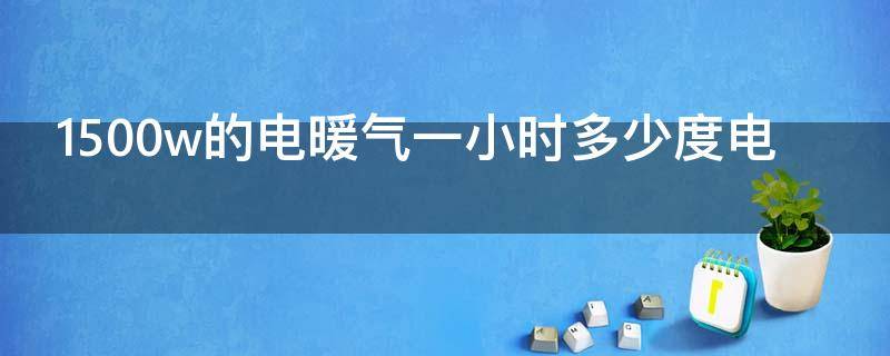 1500w的电暖气一小时多少度电 1500瓦电暖器1小时用多少度电
