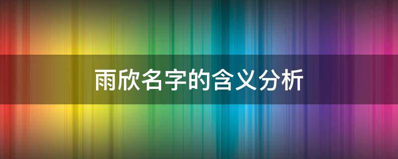 雨欣名字的含义分析 雨欣的女孩名字的含义是什么