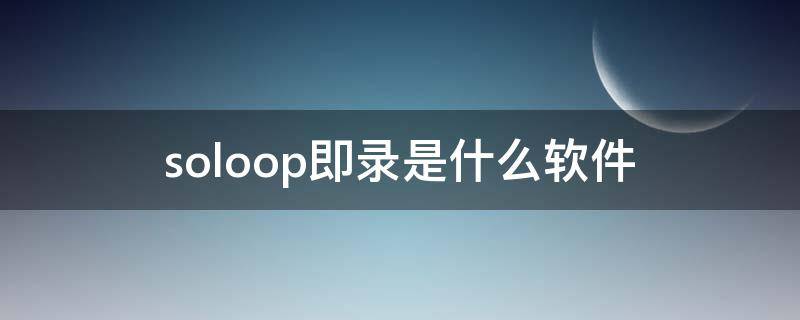 soloop即录是什么软件（soloop即录是什么东西）