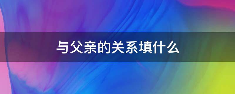 与父亲的关系填什么 与父亲的关系填什么 父母还是子女