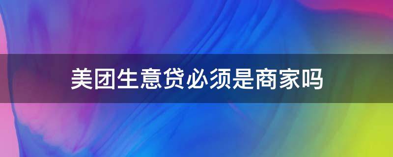 美团生意贷必须是商家吗 美团的生意贷能借吗